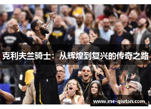 克利夫兰骑士:从辉煌到复兴的传奇之路 克利夫兰骑士:从辉煌到复兴的传奇之路