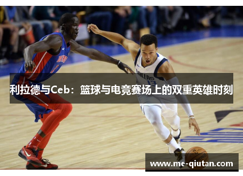 利拉德与Ceb:篮球与电竞赛场上的双重英雄时刻 利拉德与Ceb:篮球与电竞赛场上的双重英雄时刻